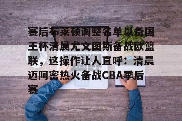 关于赛后布莱顿调整名单以备国王杯清晨尤文图斯备战欧篮联，这操作让人直呼：清晨迈阿密热火备战CBA季后赛的信息